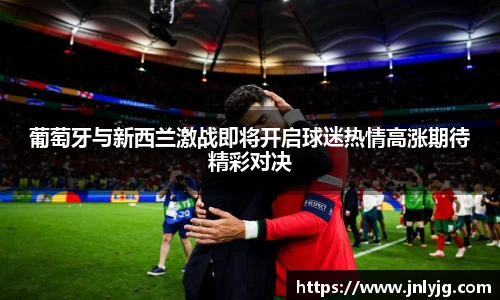 葡萄牙与新西兰激战即将开启球迷热情高涨期待精彩对决