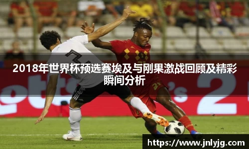 2018年世界杯预选赛埃及与刚果激战回顾及精彩瞬间分析