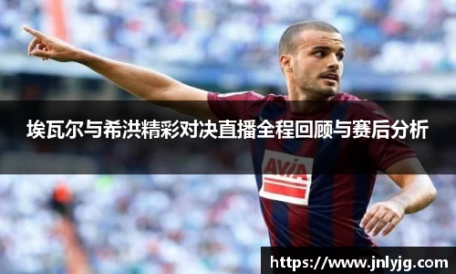 埃瓦尔与希洪精彩对决直播全程回顾与赛后分析