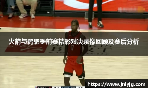火箭与鹈鹕季前赛精彩对决录像回顾及赛后分析