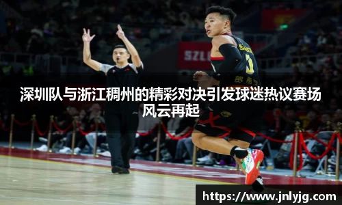 深圳队与浙江稠州的精彩对决引发球迷热议赛场风云再起